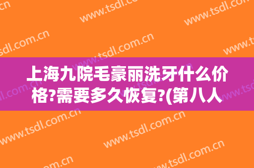 上海九院毛豪丽洗牙什么价格?需要多久恢复?(第八人民医院洗牙)