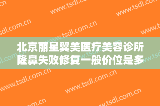 北京丽星翼美医疗美容诊所隆鼻失败修复一般价位是多少费用?可靠吗?
