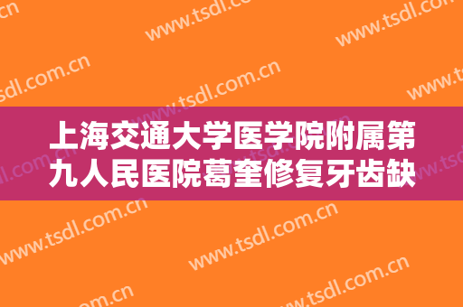 上海交通大学医学院附属第九人民医院葛奎修复牙齿缺损一般价位是多少?可靠吗?
