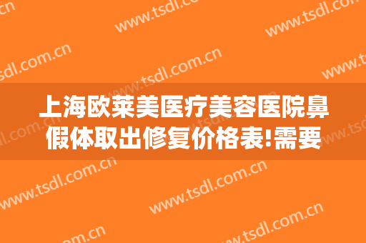 上海欧莱美医疗美容医院鼻假体取出修复价格表!需要多久恢复?(鼻部整容修复价格)