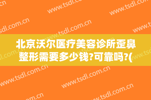北京沃尔医疗美容诊所歪鼻整形需要多少钱?可靠吗?(北京沃尔整形医院价格)