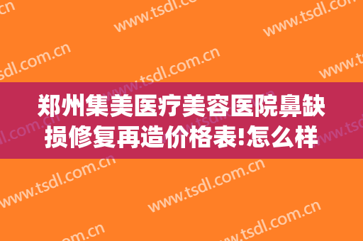 郑州集美医疗美容医院鼻缺损修复再造价格表!怎么样?(河南郑州集美整形医院)