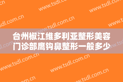台州椒江维多利亚整形美容门诊部鹰钩鼻整形一般多少费用?多长时间恢复?