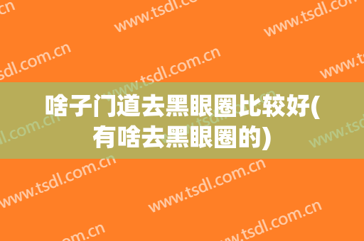 啥子门道去黑眼圈比较好(有啥去黑眼圈的)