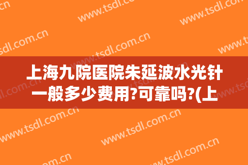 上海九院医院朱延波水光针一般多少费用?可靠吗?(上海九院打水光针)