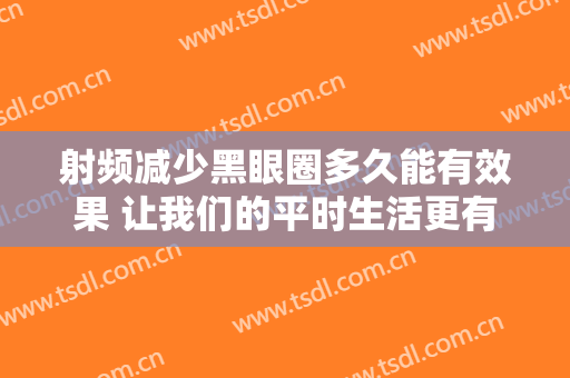 射频减少黑眼圈多久能有效果 让我们的平时生活更有活跃度