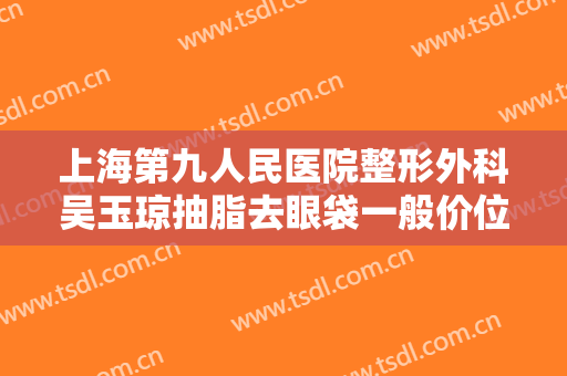 上海第九人民医院整形外科吴玉琼抽脂去眼袋一般价位是多少?贵不贵?