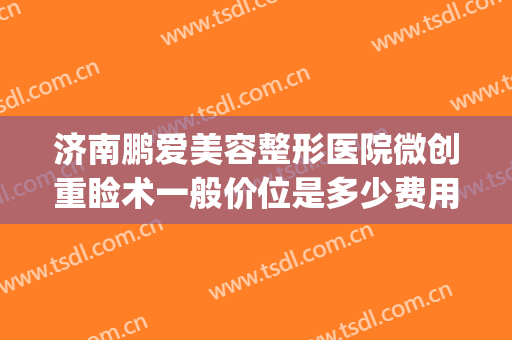济南鹏爱美容整形医院微创重睑术一般价位是多少费用?可靠吗?(济南整形悦美网)