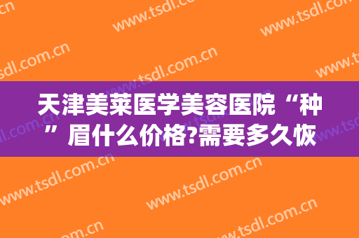 天津美莱医学美容医院“种”眉什么价格?需要多久恢复?(韩式纹眉价格)