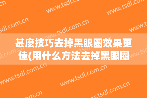 甚麽技巧去掉黑眼圈效果更佳(用什么方法去掉黑眼圈效果真实)