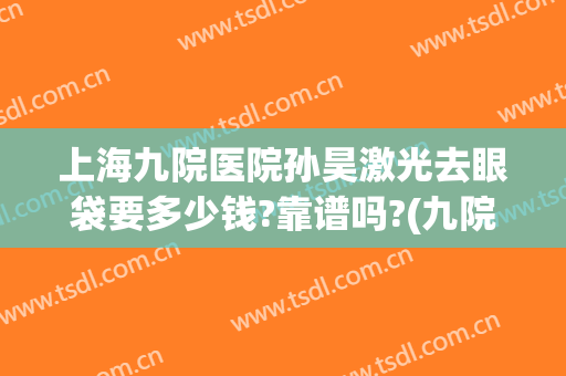 上海九院医院孙昊激光去眼袋要多少钱?靠谱吗?(九院有激光去眼袋吗)