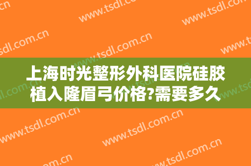 上海时光整形外科医院硅胶植入隆眉弓价格?需要多久恢复?