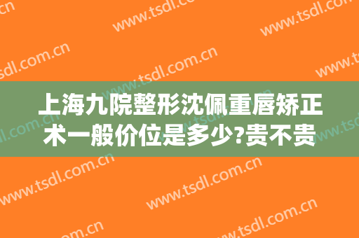 上海九院整形沈佩重唇矫正术一般价位是多少?贵不贵?(上海九院歪嘴哭整形)