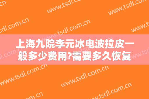 上海九院李元冰电波拉皮一般多少费用?需要多久恢复?