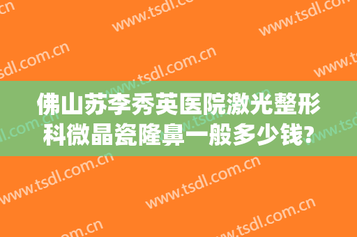 佛山苏李秀英医院激光整形科微晶瓷隆鼻一般多少钱?好不好?(佛山苏李秀英整形医院电话)