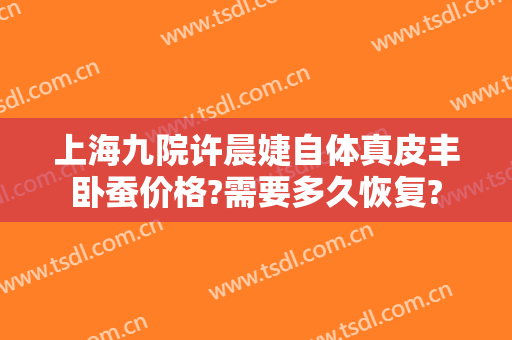 上海九院许晨婕自体真皮丰卧蚕价格?需要多久恢复?