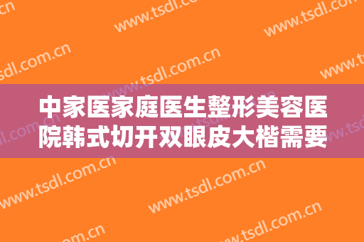 中家医家庭医生整形美容医院韩式切开双眼皮大楷需要多少费用?可靠吗?