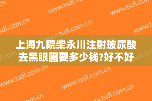 上海九院柴永川注射玻尿酸去黑眼圈要多少钱?好不好?