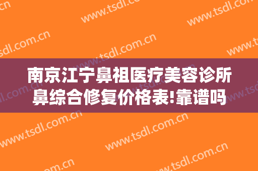 南京江宁鼻祖医疗美容诊所鼻综合修复价格表!靠谱吗?(南京鼻修复专家排名)
