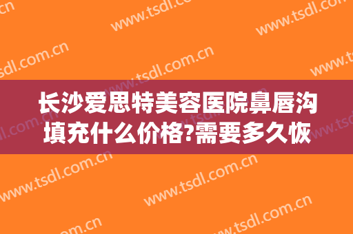 长沙爱思特美容医院鼻唇沟填充什么价格?需要多久恢复?(填充泪沟玻尿酸多少钱)