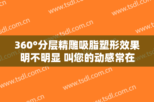 360°分层精雕吸脂塑形效果明不明显 叫您的动感常在