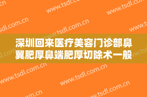 深圳回来医疗美容门诊部鼻翼肥厚鼻端肥厚切除术一般价位是多少?需要多久恢复?