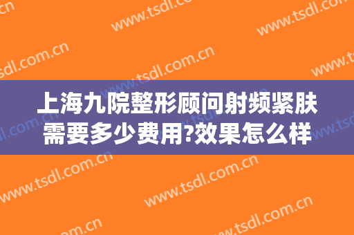 上海九院整形顾问射频紧肤需要多少费用?效果怎么样?(上海九院激光除皱效果怎样)
