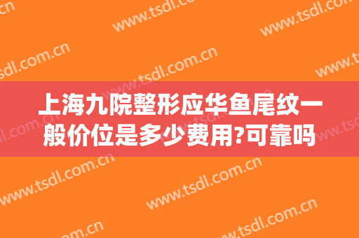 上海九院整形应华鱼尾纹一般价位是多少费用?可靠吗?(上海九院鱼尾纹除皱)