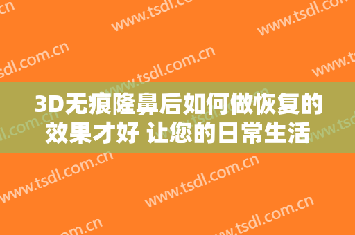 3D无痕隆鼻后如何做恢复的效果才好 让您的日常生活变得更有锥感