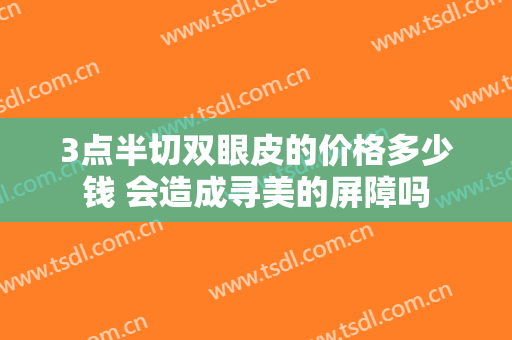3点半切双眼皮的价格多少钱 会造成寻美的屏障吗