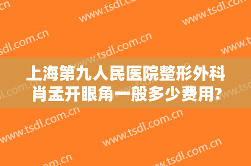 上海第九人民医院整形外科肖孟开眼角一般多少费用?可靠吗?