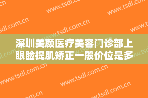 深圳美颜医疗美容门诊部上眼睑提肌矫正一般价位是多少?需要多久恢复?