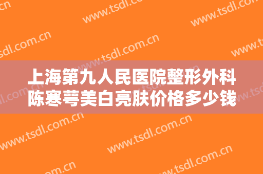 上海第九人民医院整形外科陈寒萼美白亮肤价格多少钱?好不好?