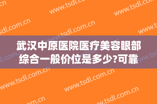 武汉中原医院医疗美容眼部综合一般价位是多少?可靠吗?(武汉中原医院皮肤科)