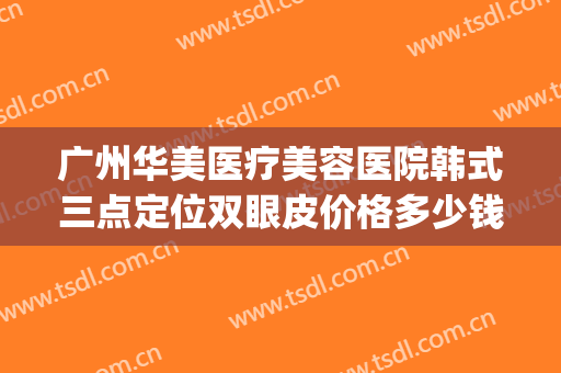 广州华美医疗美容医院韩式三点定位双眼皮价格多少钱?好不好?(广州做韩式双眼皮医院哪家好)
