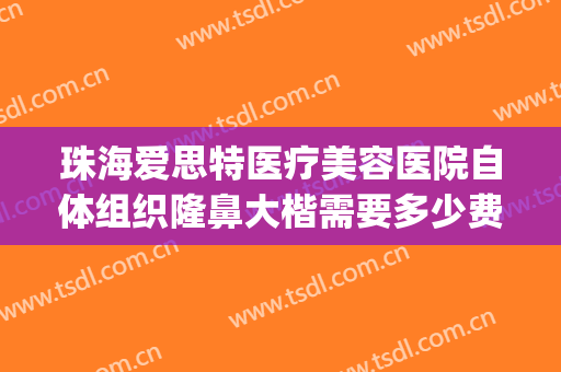 珠海爱思特医疗美容医院自体组织隆鼻大楷需要多少费用?怎么样?(珠海最正规整形医院)