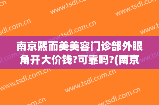 南京熙而美美容门诊部外眼角开大价钱?可靠吗?(南京眼部整形术医院哪家好)