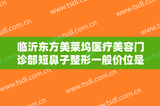 临沂东方美莱坞医疗美容门诊部短鼻子整形一般价位是多少费用?多长时间恢复?