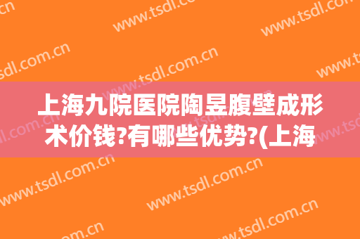 上海九院医院陶昱腹壁成形术价钱?有哪些优势?(上海九院腹壁整形案例)