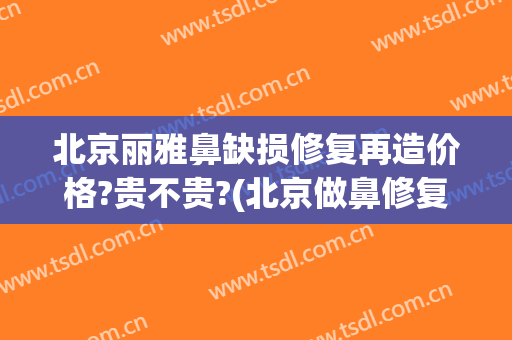 北京丽雅鼻缺损修复再造价格?贵不贵?(北京做鼻修复的专家)