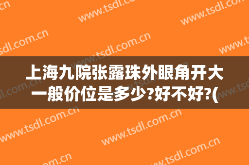 上海九院张露珠外眼角开大一般价位是多少?好不好?(九院开外眼角多少钱)
