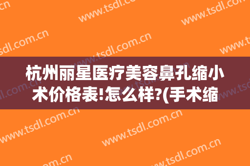 杭州丽星医疗美容鼻孔缩小术价格表!怎么样?(手术缩小鼻头价格)
