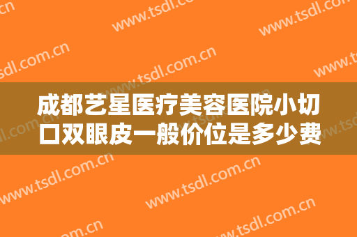 成都艺星医疗美容医院小切口双眼皮一般价位是多少费用?多长时间恢复?