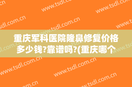 重庆军科医院隆鼻修复价格多少钱?靠谱吗?(重庆哪个医院隆鼻好)