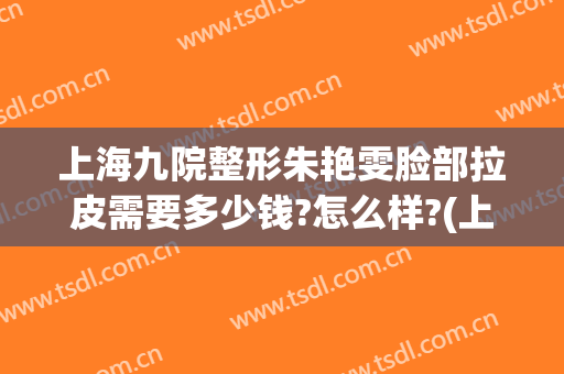上海九院整形朱艳雯脸部拉皮需要多少钱?怎么样?(上海九院做脸部拉皮的专家)