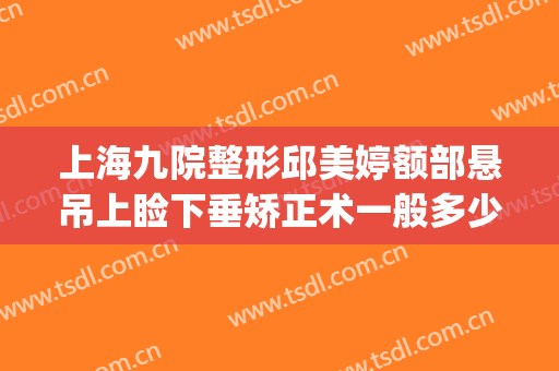 上海九院整形邱美婷额部悬吊上睑下垂矫正术一般多少钱?怎么样?(睑下垂矫正联合眦整形术)