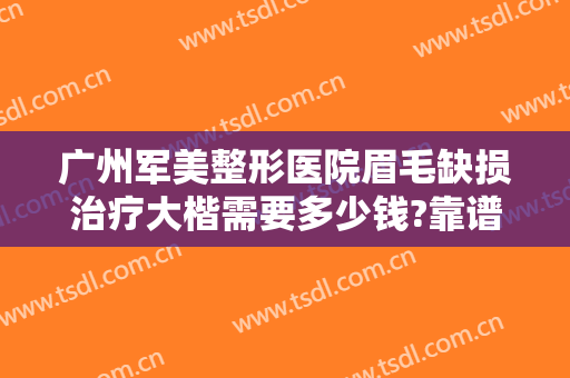 广州军美整形医院眉毛缺损治疗大楷需要多少钱?靠谱吗?