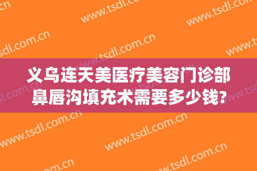义乌连天美医疗美容门诊部鼻唇沟填充术需要多少钱?效果怎么样?(义乌连天美医疗美容医院招聘)