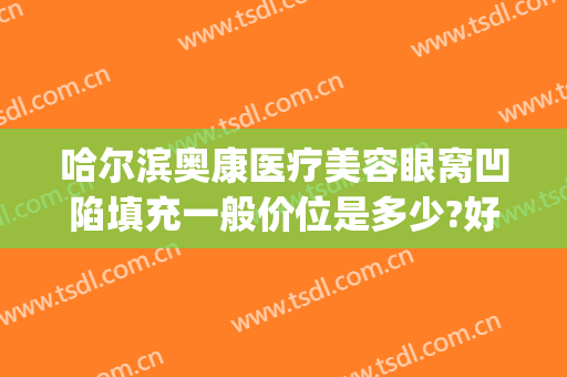 哈尔滨奥康医疗美容眼窝凹陷填充一般价位是多少?好不好?(奥康整形医院哈尔滨)