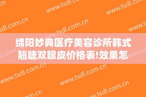 绵阳妙典医疗美容诊所韩式翘睫双眼皮价格表!效果怎么样?(绵阳韩美整形美容医院)